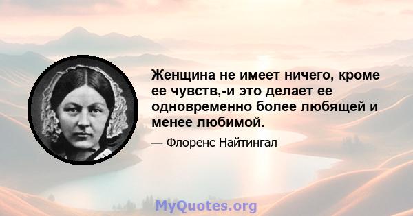 Женщина не имеет ничего, кроме ее чувств,-и это делает ее одновременно более любящей и менее любимой.