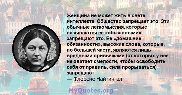 Женщина не может жить в свете интеллекта. Общество запрещает это. Эти обычные легкомыслия, которые называются ее «обязанными», запрещают это. Ее «домашние обязанности», высокие слова, которые, по большей части, являются 