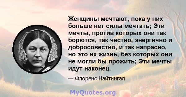 Женщины мечтают, пока у них больше нет силы мечтать; Эти мечты, против которых они так борются, так честно, энергично и добросовестно, и так напрасно, но это их жизнь, без которых они не могли бы прожить; Эти мечты идут 