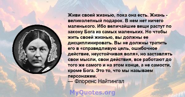 Живи своей жизнью, пока она есть. Жизнь - великолепный подарок. В нем нет ничего маленького. Ибо величайшие вещи растут по закону Бога из самых маленьких. Но чтобы жить своей жизнью, вы должны ее дисциплинировать. Вы не 