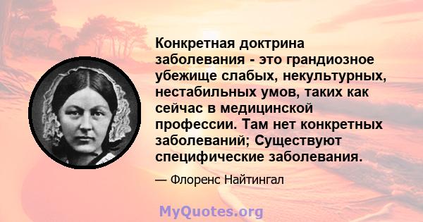 Конкретная доктрина заболевания - это грандиозное убежище слабых, некультурных, нестабильных умов, таких как сейчас в медицинской профессии. Там нет конкретных заболеваний; Существуют специфические заболевания.