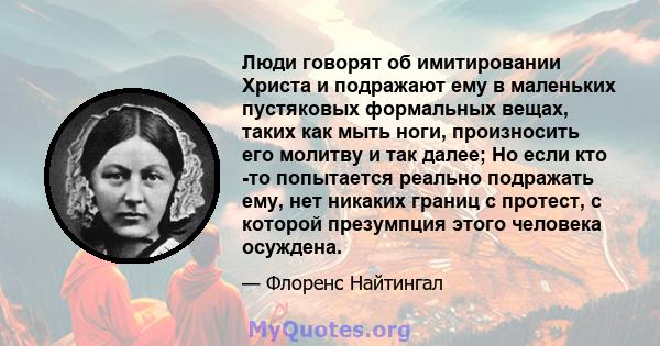 Люди говорят об имитировании Христа и подражают ему в маленьких пустяковых формальных вещах, таких как мыть ноги, произносить его молитву и так далее; Но если кто -то попытается реально подражать ему, нет никаких границ 