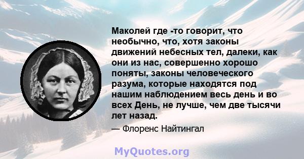 Маколей где -то говорит, что необычно, что, хотя законы движений небесных тел, далеки, как они из нас, совершенно хорошо поняты, законы человеческого разума, которые находятся под нашим наблюдением весь день и во всех