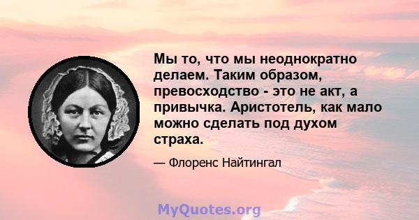 Мы то, что мы неоднократно делаем. Таким образом, превосходство - это не акт, а привычка. Аристотель, как мало можно сделать под духом страха.