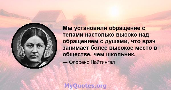 Мы установили обращение с телами настолько высоко над обращением с душами, что врач занимает более высокое место в обществе, чем школьник.