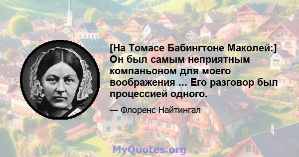 [На Томасе Бабингтоне Маколей:] Он был самым неприятным компаньоном для моего воображения ... Его разговор был процессией одного.