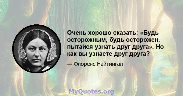 Очень хорошо сказать: «Будь осторожным, будь осторожен, пытайся узнать друг друга». Но как вы узнаете друг друга?