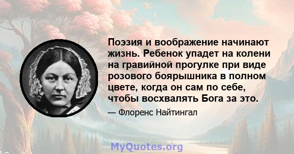 Поэзия и воображение начинают жизнь. Ребенок упадет на колени на гравийной прогулке при виде розового боярышника в полном цвете, когда он сам по себе, чтобы восхвалять Бога за это.