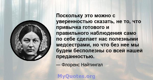 Поскольку это можно с уверенностью сказать, не то, что привычка готового и правильного наблюдения само по себе сделает нас полезными медсестрами, но что без нее мы будем бесполезны со всей нашей преданностью.