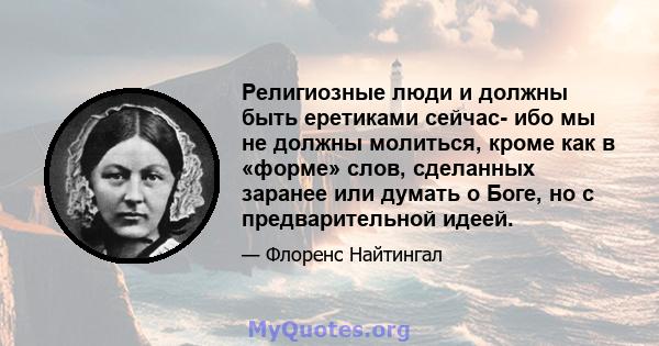 Религиозные люди и должны быть еретиками сейчас- ибо мы не должны молиться, кроме как в «форме» слов, сделанных заранее или думать о Боге, но с предварительной идеей.