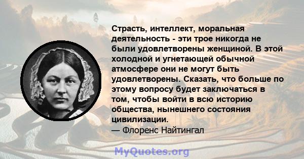 Страсть, интеллект, моральная деятельность - эти трое никогда не были удовлетворены женщиной. В этой холодной и угнетающей обычной атмосфере они не могут быть удовлетворены. Сказать, что больше по этому вопросу будет