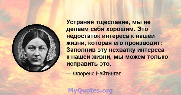 Устраняя тщеславие, мы не делаем себя хорошим. Это недостаток интереса к нашей жизни, которая его производит; Заполнив эту нехватку интереса к нашей жизни, мы можем только исправить это.