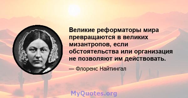 Великие реформаторы мира превращаются в великих мизантропов, если обстоятельства или организация не позволяют им действовать.