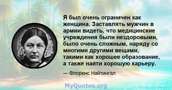 Я был очень ограничен как женщина. Заставлять мужчин в армии видеть, что медицинские учреждения были нездоровыми, было очень сложным, наряду со многими другими вещами, такими как хорошее образование, а также найти