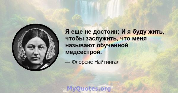 Я еще не достоин; И я буду жить, чтобы заслужить, что меня называют обученной медсестрой.