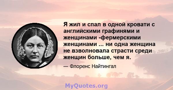 Я жил и спал в одной кровати с английскими графинями и женщинами -фермерскими женщинами ... ни одна женщина не взволновала страсти среди женщин больше, чем я.