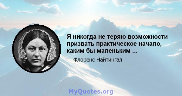 Я никогда не теряю возможности призвать практическое начало, каким бы маленьким ...