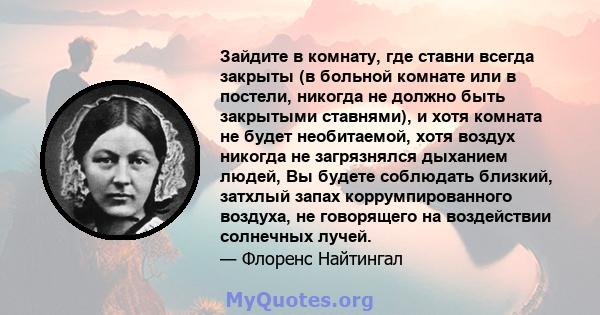 Зайдите в комнату, где ставни всегда закрыты (в больной комнате или в постели, никогда не должно быть закрытыми ставнями), и хотя комната не будет необитаемой, хотя воздух никогда не загрязнялся дыханием людей, Вы