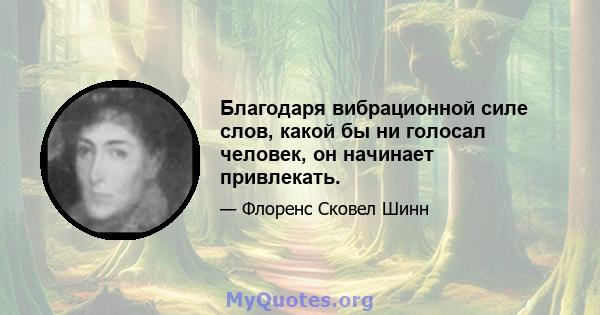 Благодаря вибрационной силе слов, какой бы ни голосал человек, он начинает привлекать.