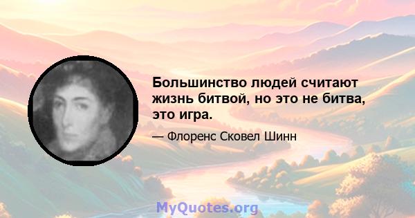 Большинство людей считают жизнь битвой, но это не битва, это игра.