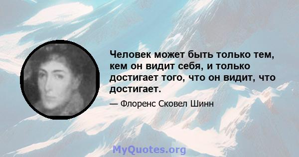 Человек может быть только тем, кем он видит себя, и только достигает того, что он видит, что достигает.