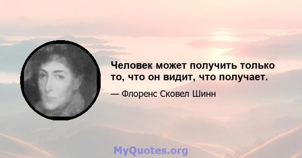 Человек может получить только то, что он видит, что получает.