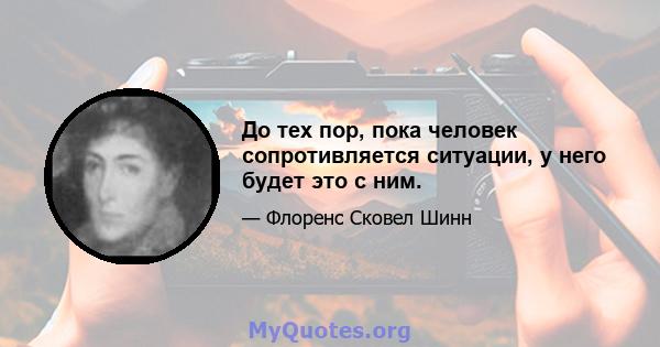 До тех пор, пока человек сопротивляется ситуации, у него будет это с ним.