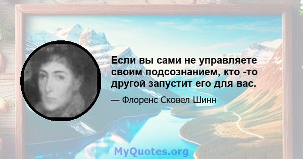 Если вы сами не управляете своим подсознанием, кто -то другой запустит его для вас.