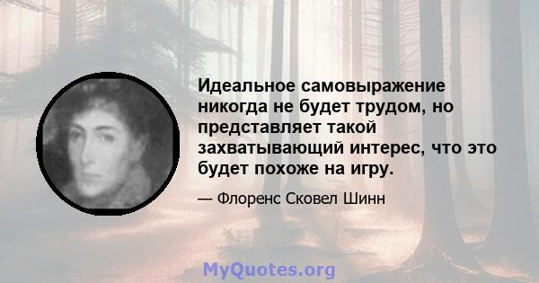 Идеальное самовыражение никогда не будет трудом, но представляет такой захватывающий интерес, что это будет похоже на игру.