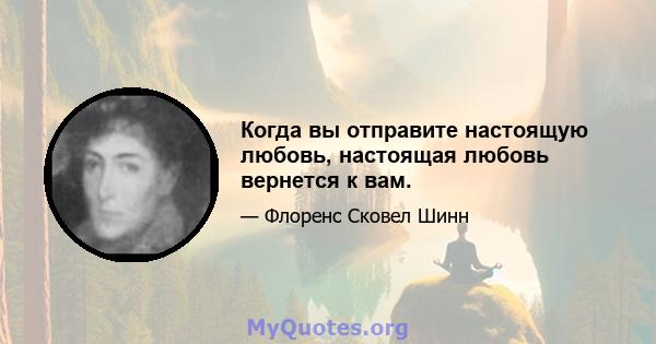 Когда вы отправите настоящую любовь, настоящая любовь вернется к вам.