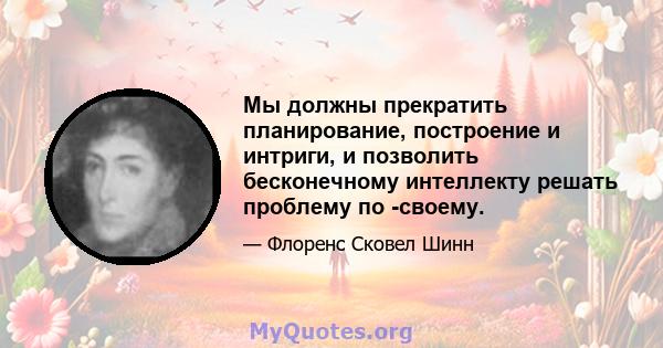 Мы должны прекратить планирование, построение и интриги, и позволить бесконечному интеллекту решать проблему по -своему.