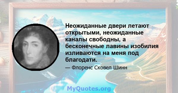 Неожиданные двери летают открытыми, неожиданные каналы свободны, а бесконечные лавины изобилия изливаются на меня под благодати.