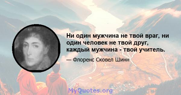 Ни один мужчина не твой враг, ни один человек не твой друг, каждый мужчина - твой учитель.