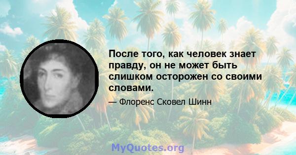 После того, как человек знает правду, он не может быть слишком осторожен со своими словами.