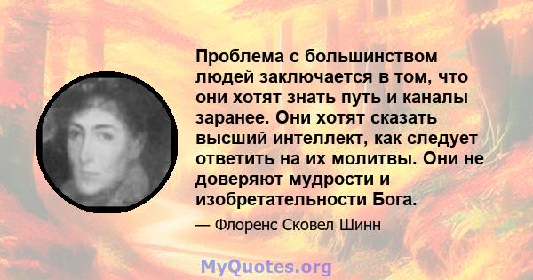 Проблема с большинством людей заключается в том, что они хотят знать путь и каналы заранее. Они хотят сказать высший интеллект, как следует ответить на их молитвы. Они не доверяют мудрости и изобретательности Бога.