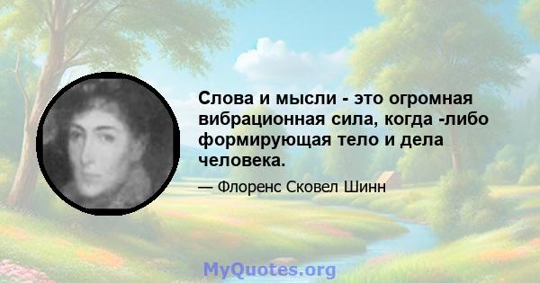 Слова и мысли - это огромная вибрационная сила, когда -либо формирующая тело и дела человека.