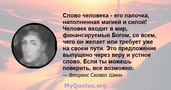 Слово человека - его палочка, наполненная магией и силой! Человек входит в мир, финансируемый Богом, со всем, чего он желает или требует уже на своем пути. Это предложение выпущено через веру и устное слово. Если ты