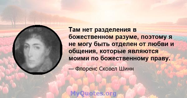 Там нет разделения в божественном разуме, поэтому я не могу быть отделен от любви и общения, которые являются моими по божественному праву.