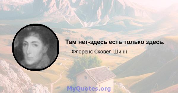 Там нет-здесь есть только здесь.