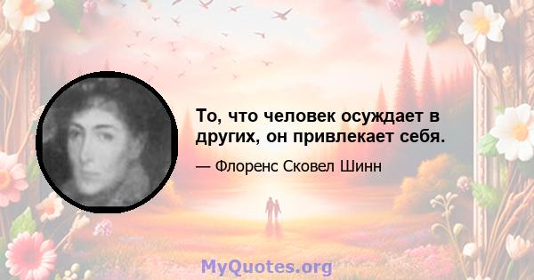 То, что человек осуждает в других, он привлекает себя.