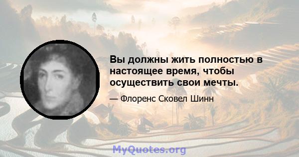 Вы должны жить полностью в настоящее время, чтобы осуществить свои мечты.