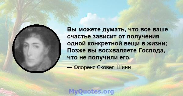 Вы можете думать, что все ваше счастье зависит от получения одной конкретной вещи в жизни; Позже вы восхваляете Господа, что не получили его.