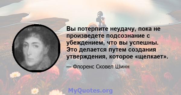 Вы потерпите неудачу, пока не произведете подсознание с убеждением, что вы успешны. Это делается путем создания утверждения, которое «щелкает».