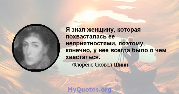 Я знал женщину, которая похвасталась ее неприятностями, поэтому, конечно, у нее всегда было о чем хвастаться.