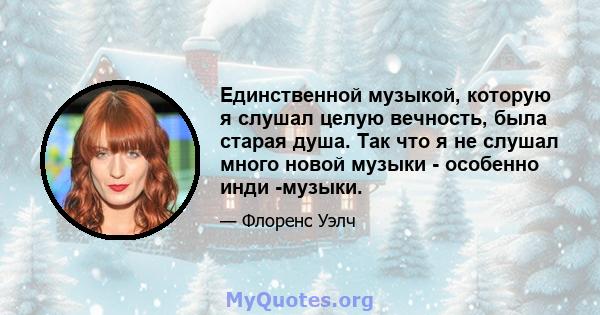 Единственной музыкой, которую я слушал целую вечность, была старая душа. Так что я не слушал много новой музыки - особенно инди -музыки.