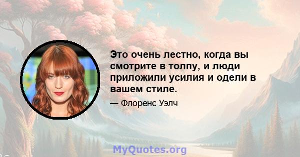 Это очень лестно, когда вы смотрите в толпу, и люди приложили усилия и одели в вашем стиле.