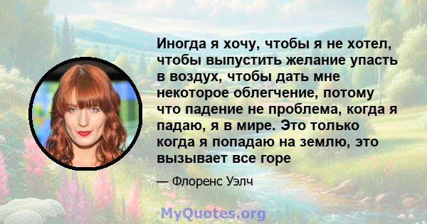 Иногда я хочу, чтобы я не хотел, чтобы выпустить желание упасть в воздух, чтобы дать мне некоторое облегчение, потому что падение не проблема, когда я падаю, я в мире. Это только когда я попадаю на землю, это вызывает