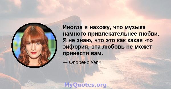 Иногда я нахожу, что музыка намного привлекательнее любви. Я не знаю, что это как какая -то эйфория, эта любовь не может принести вам.