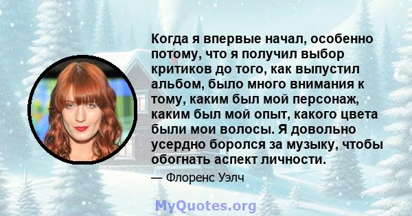 Когда я впервые начал, особенно потому, что я получил выбор критиков до того, как выпустил альбом, было много внимания к тому, каким был мой персонаж, каким был мой опыт, какого цвета были мои волосы. Я довольно усердно 