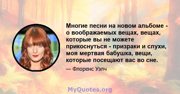 Многие песни на новом альбоме - о воображаемых вещах, вещах, которые вы не можете прикоснуться - призраки и слухи, моя мертвая бабушка, вещи, которые посещают вас во сне.